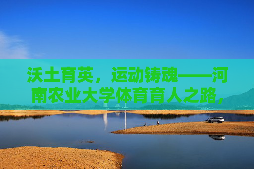 沃土育英,运动铸魂——河南农业大学体育育人之路,沃土育英运动铸魂,河南农业大学体育育人之路 沃土育英,运动铸魂——河南农业大学体育育人之路,沃土育英运动铸魂,河南农业大学体育育人之路