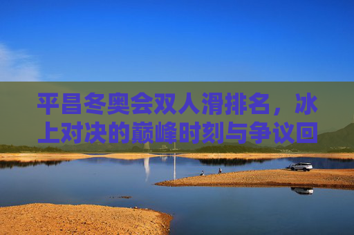 平昌冬奥会双人滑排名,冰上对决的巅峰时刻与争议回响,平昌冬奥会双人滑巅峰对决,争议回响 平昌冬奥会双人滑排名,冰上对决的巅峰时刻与争议回响,平昌冬奥会双人滑巅峰对决,争议回响