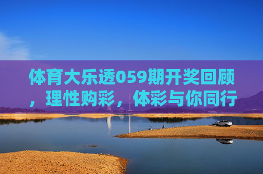 体育大乐透059期开奖回顾，理性购彩，体彩与你同行，体育大乐透059期开奖回顾，理性购彩，体彩与你同行