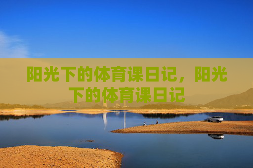 阳光下的体育课日记,阳光下的体育课日记 阳光下的体育课日记,阳光下的体育课日记