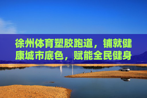 徐州体育塑胶跑道,铺就健康城市底色,赋能全民健身活力,徐州体育塑胶跑道,铺就健康城市底色,赋能全民健身活力 徐州体育塑胶跑道,铺就健康城市底色,赋能全民健身活力,徐州体育塑胶跑道,铺就健康城市底色,赋能全民健身活力