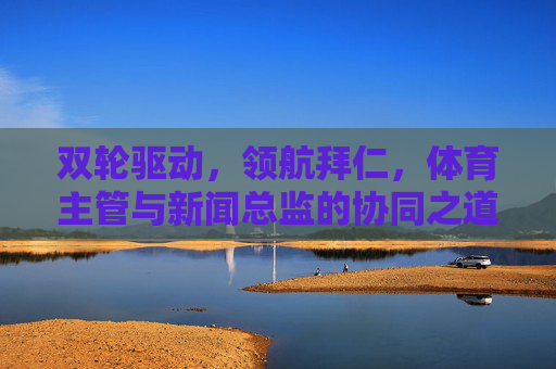 双轮驱动,领航拜仁,体育主管与新闻总监的协同之道,双轮驱动领航拜仁,体育主管与新闻总监的协同之道 双轮驱动,领航拜仁,体育主管与新闻总监的协同之道,双轮驱动领航拜仁,体育主管与新闻总监的协同之道