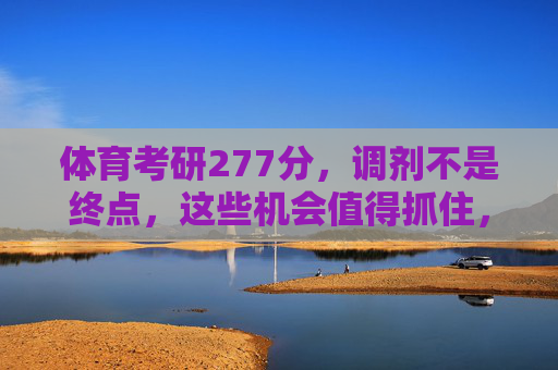 体育考研277分,调剂不是终点,这些机会值得抓住,体育考研277分,调剂不是终点,抓住这些机会 体育考研277分,调剂不是终点,这些机会值得抓住,体育考研277分,调剂不是终点,抓住这些机会