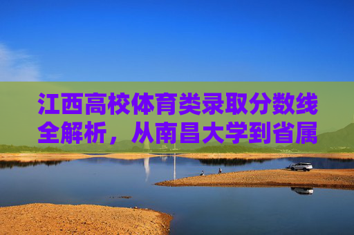 江西高校体育类录取分数线全解析,从南昌大学到省属重点,报考指南看这里,江西高校体育类录取分数线全解析,从南昌大学到省属重点报考指南 江西高校体育类录取分数线全解析,从南昌大学到省属重点,报考指南看这里,江西高校体育类录取分数线全解析,从南昌大学到省属重点报考指南