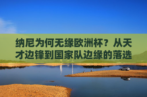 纳尼为何无缘欧洲杯?从天才边锋到国家队边缘的落选之谜,纳尼无缘欧洲杯,天才边锋跌落国家队边缘的落选之谜 纳尼为何无缘欧洲杯?从天才边锋到国家队边缘的落选之谜,纳尼无缘欧洲杯,天才边锋跌落国家队边缘的落选之谜
