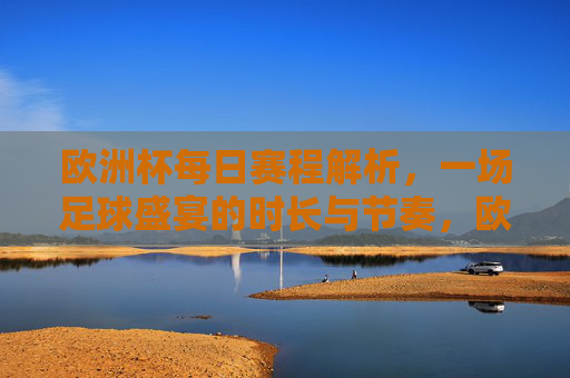 欧洲杯每日赛程解析,一场足球盛宴的时长与节奏,欧洲杯赛程解析,足球盛宴的时长与节奏 欧洲杯每日赛程解析,一场足球盛宴的时长与节奏,欧洲杯赛程解析,足球盛宴的时长与节奏