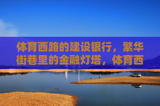 体育西路的建设银行,繁华街巷里的金融灯塔,体育西路建设银行,繁华街巷的金融灯塔 体育西路的建设银行,繁华街巷里的金融灯塔,体育西路建设银行,繁华街巷的金融灯塔