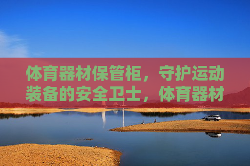 体育器材保管柜,守护运动装备的安全卫士,体育器材保管柜,运动装备的安全卫士 体育器材保管柜,守护运动装备的安全卫士,体育器材保管柜,运动装备的安全卫士
