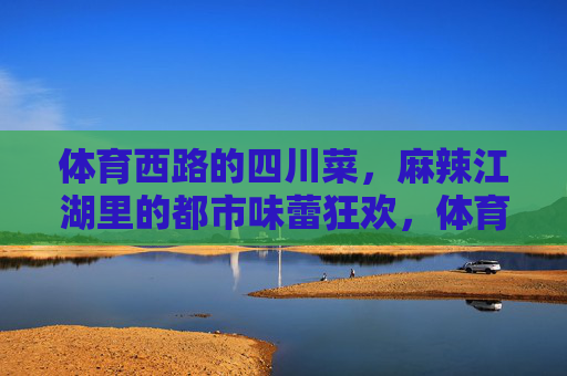体育西路的四川菜,麻辣江湖里的都市味蕾狂欢,体育西路四川菜,麻辣江湖里的都市味蕾狂欢 体育西路的四川菜,麻辣江湖里的都市味蕾狂欢,体育西路四川菜,麻辣江湖里的都市味蕾狂欢