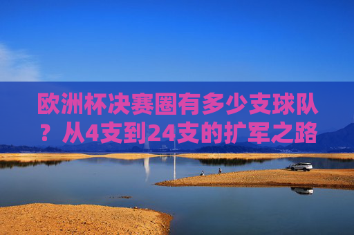 欧洲杯决赛圈有多少支球队?从4支到24支的扩军之路,欧洲杯决赛圈扩军之路,从4支到24支 欧洲杯决赛圈有多少支球队?从4支到24支的扩军之路,欧洲杯决赛圈扩军之路,从4支到24支