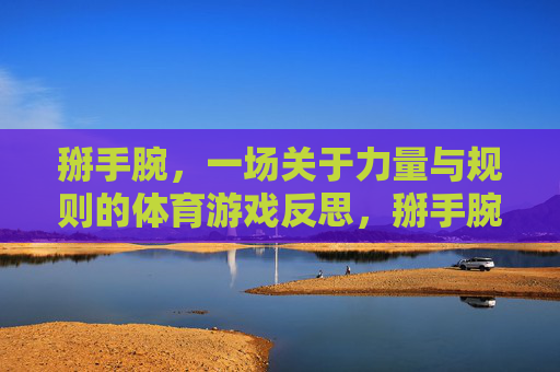 掰手腕，一场关于力量与规则的体育游戏反思，掰手腕，力量与规则的体育游戏反思