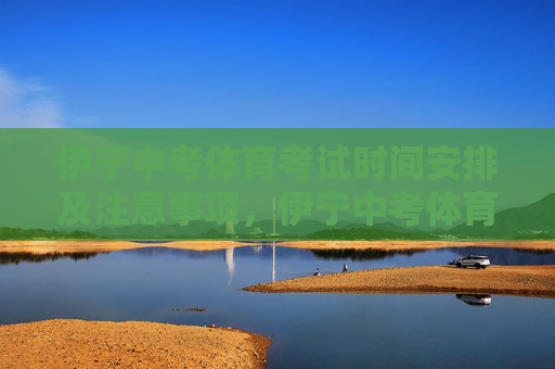 伊宁中考体育考试时间安排及注意事项，伊宁中考体育考试时间安排及注意事项