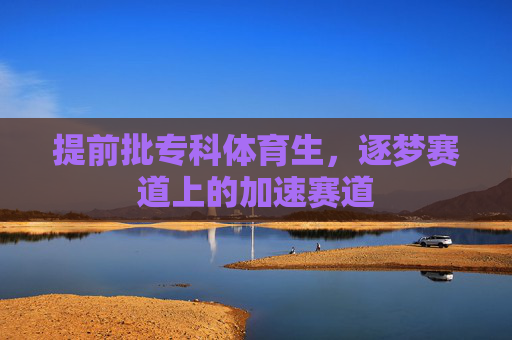 提前批专科体育生,逐梦赛道上的加速赛道 提前批专科体育生,逐梦赛道上的加速赛道