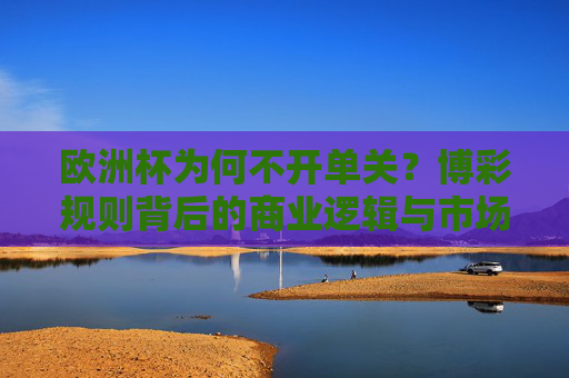 欧洲杯为何不开单关?博彩规则背后的商业逻辑与市场考量,欧洲杯不开单关,博彩规则背后的商业逻辑与市场考量 欧洲杯为何不开单关?博彩规则背后的商业逻辑与市场考量,欧洲杯不开单关,博彩规则背后的商业逻辑与市场考量
