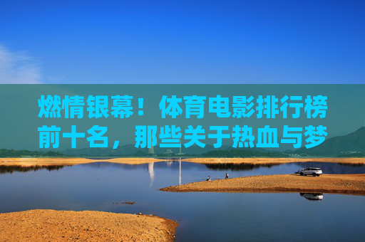 燃情银幕!体育电影排行榜前十名,那些关于热血与梦想的永恒瞬间,燃情银幕!体育电影排行榜前十名,热血与梦想的永恒瞬间 燃情银幕!体育电影排行榜前十名,那些关于热血与梦想的永恒瞬间,燃情银幕!体育电影排行榜前十名,热血与梦想的永恒瞬间