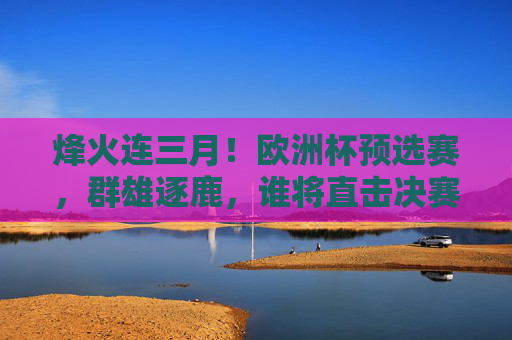 烽火连三月!欧洲杯预选赛,群雄逐鹿,谁将直击决赛圈?欧洲杯预选赛烽火连三月,群雄逐鹿谁能直击决赛圈? 烽火连三月!欧洲杯预选赛,群雄逐鹿,谁将直击决赛圈?欧洲杯预选赛烽火连三月,群雄逐鹿谁能直击决赛圈?