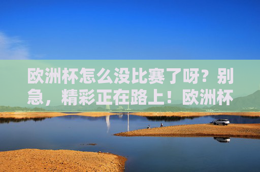 欧洲杯怎么没比赛了呀?别急,精彩正在路上!欧洲杯没比赛?精彩正路上! 欧洲杯怎么没比赛了呀?别急,精彩正在路上!欧洲杯没比赛?精彩正路上!
