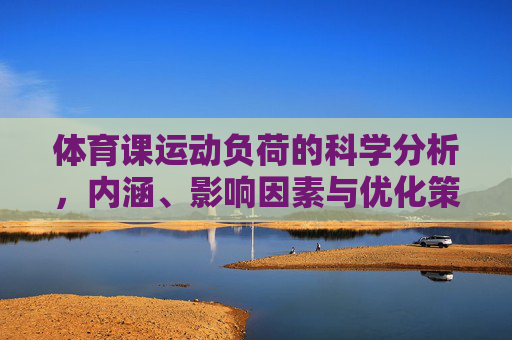 体育课运动负荷的科学分析，内涵、影响因素与优化策略，体育课运动负荷的科学分析，内涵、影响因素与优化策略