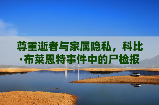 尊重逝者与家属隐私,科比·布莱恩特事件中的尸检报告边界与公众记忆,科比·布莱恩特事件中尸检报告的边界,隐私尊重与公众记忆 尊重逝者与家属隐私,科比·布莱恩特事件中的尸检报告边界与公众记忆,科比·布莱恩特事件中尸检报告的边界,隐私尊重与公众记忆