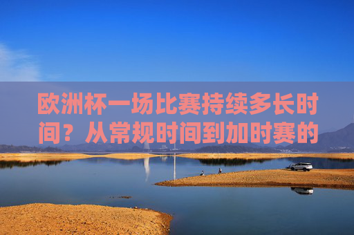 欧洲杯一场比赛持续多长时间?从常规时间到加时赛的完整解析,欧洲杯比赛时长全解析,从常规时间到加时赛 欧洲杯一场比赛持续多长时间?从常规时间到加时赛的完整解析,欧洲杯比赛时长全解析,从常规时间到加时赛