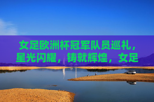 女足欧洲杯冠军队员巡礼,星光闪耀,铸就辉煌,女足欧洲杯冠军队员巡礼,星光闪耀铸就辉煌 女足欧洲杯冠军队员巡礼,星光闪耀,铸就辉煌,女足欧洲杯冠军队员巡礼,星光闪耀铸就辉煌