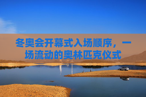 冬奥会开幕式入场顺序，一场流动的奥林匹克仪式