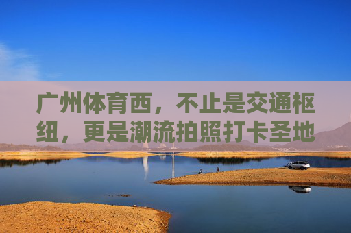 广州体育西，不止是交通枢纽，更是潮流拍照打卡圣地，广州体育西，不止交通枢纽，更是潮流打卡圣地