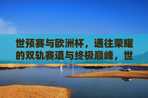 世预赛与欧洲杯，通往荣耀的双轨赛道与终极巅峰，世预赛与欧洲杯，双轨赛道，巅峰荣耀