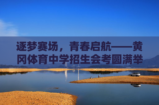 逐梦赛场，青春启航——黄冈体育中学招生会考圆满举行，逐梦赛场，青春启航——黄冈体育中学招生会考圆满举行
