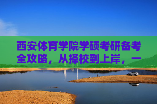 西安体育学院学硕考研备考全攻略，从择校到上岸，一步到位，西安体育学院学硕考研全攻略，择校到上岸一步到位