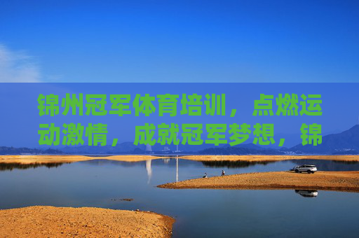 锦州冠军体育培训，点燃运动激情，成就冠军梦想，锦州冠军体育培训，点燃运动激情，成就冠军梦想