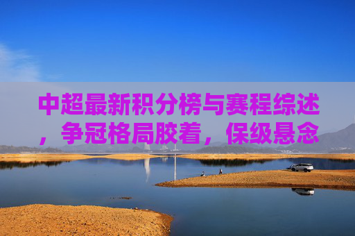 中超最新积分榜与赛程综述,争冠格局胶着,保级悬念升温,中超最新综述,争冠格局胶着,保级悬念升温 中超最新积分榜与赛程综述,争冠格局胶着,保级悬念升温,中超最新综述,争冠格局胶着,保级悬念升温