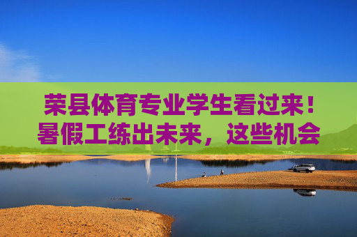 荣县体育专业学生看过来！暑假工练出未来，这些机会别错过，荣县体育生暑假工，练出未来，机会别错过