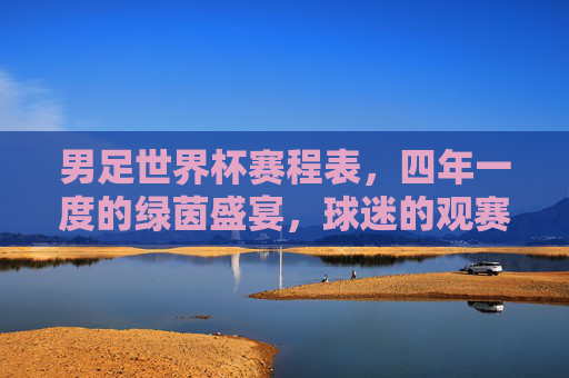 男足世界杯赛程表,四年一度的绿茵盛宴,球迷的观赛全攻略,男足世界杯赛程表,四年绿茵盛宴观赛全攻略 男足世界杯赛程表,四年一度的绿茵盛宴,球迷的观赛全攻略,男足世界杯赛程表,四年绿茵盛宴观赛全攻略