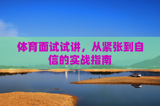 体育面试试讲,从紧张到自信的实战指南 体育面试试讲,从紧张到自信的实战指南