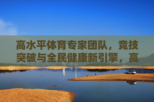 高水平体育专家团队,竞技突破与全民健康新引擎,高水平体育专家团队,竞技突破与全民健康新引擎 高水平体育专家团队,竞技突破与全民健康新引擎,高水平体育专家团队,竞技突破与全民健康新引擎