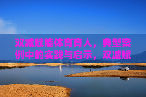 双减赋能体育育人,典型案例中的实践与启示,双减赋能体育育人,典型案例实践与启示 双减赋能体育育人,典型案例中的实践与启示,双减赋能体育育人,典型案例实践与启示