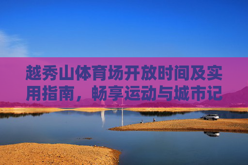 越秀山体育场开放时间及实用指南,畅享运动与城市记忆,越秀山体育场开放时间及实用指南,畅运动,忆城韵 越秀山体育场开放时间及实用指南,畅享运动与城市记忆,越秀山体育场开放时间及实用指南,畅运动,忆城韵