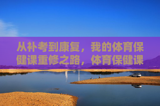 从补考到康复,我的体育保健课重修之路,体育保健课重修,从补考到康复 从补考到康复,我的体育保健课重修之路,体育保健课重修,从补考到康复