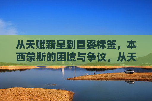 从天赋新星到巨婴标签,本西蒙斯的困境与争议,从天赋新星到巨婴标签,本西蒙斯的困境与争议 从天赋新星到巨婴标签,本西蒙斯的困境与争议,从天赋新星到巨婴标签,本西蒙斯的困境与争议