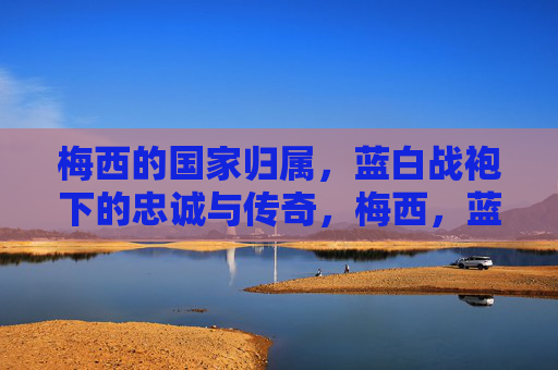 梅西的国家归属,蓝白战袍下的忠诚与传奇,梅西,蓝白战袍下的忠诚与传奇 梅西的国家归属,蓝白战袍下的忠诚与传奇,梅西,蓝白战袍下的忠诚与传奇
