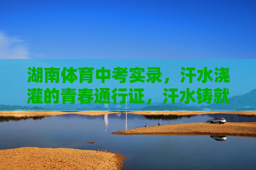湖南体育中考实录,汗水浇灌的青春通行证,汗水铸就青春通行证——湖南体育中考实录 湖南体育中考实录,汗水浇灌的青春通行证,汗水铸就青春通行证——湖南体育中考实录