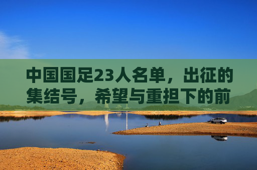 中国国足23人名单，出征的集结号，希望与重担下的前行，国足23人出征集结号，希望与重担下的前行