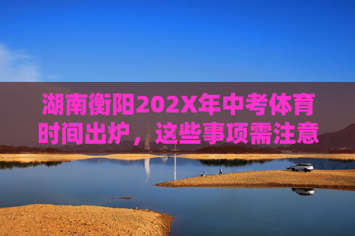 湖南衡阳202X年中考体育时间出炉，这些事项需注意！湖南衡阳202X年中考体育时间出炉，这些事项需注意！
