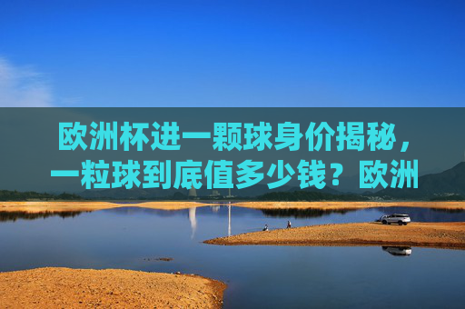 欧洲杯进一颗球身价揭秘，一粒球到底值多少钱？欧洲杯进球身价，一粒球值多少钱？