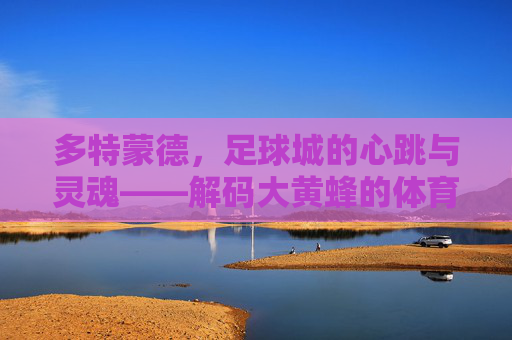 多特蒙德,足球城的心跳与灵魂——解码大黄蜂的体育密码,多特蒙德,足球城的心跳与体育密码 多特蒙德,足球城的心跳与灵魂——解码大黄蜂的体育密码,多特蒙德,足球城的心跳与体育密码