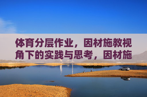 体育分层作业,因材施教视角下的实践与思考,因材施教视角下体育分层作业的实践与思考 体育分层作业,因材施教视角下的实践与思考,因材施教视角下体育分层作业的实践与思考