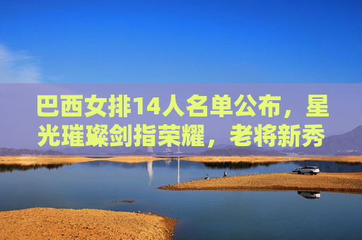 巴西女排14人名单公布,星光璀璨剑指荣耀,老将新秀共筑争冠版图,巴西女排14人名单,星光璀璨剑指荣耀,老将新秀共筑争冠 巴西女排14人名单公布,星光璀璨剑指荣耀,老将新秀共筑争冠版图,巴西女排14人名单,星光璀璨剑指荣耀,老将新秀共筑争冠
