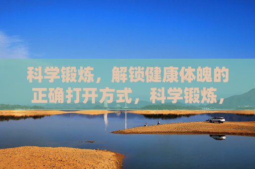 科学锻炼,解锁健康体魄的正确打开方式,科学锻炼,铸就健康体魄 科学锻炼,解锁健康体魄的正确打开方式,科学锻炼,铸就健康体魄