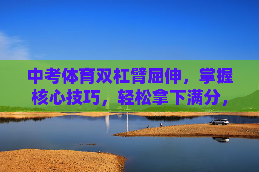 中考体育双杠臂屈伸,掌握核心技巧,轻松拿下满分,中考体育双杠臂屈伸,掌握核心技巧,轻松拿下满分 中考体育双杠臂屈伸,掌握核心技巧,轻松拿下满分,中考体育双杠臂屈伸,掌握核心技巧,轻松拿下满分